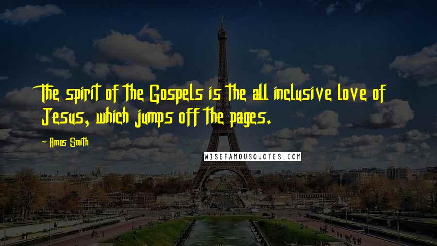 Amos Smith Quotes: The spirit of the Gospels is the all inclusive love of Jesus, which jumps off the pages.