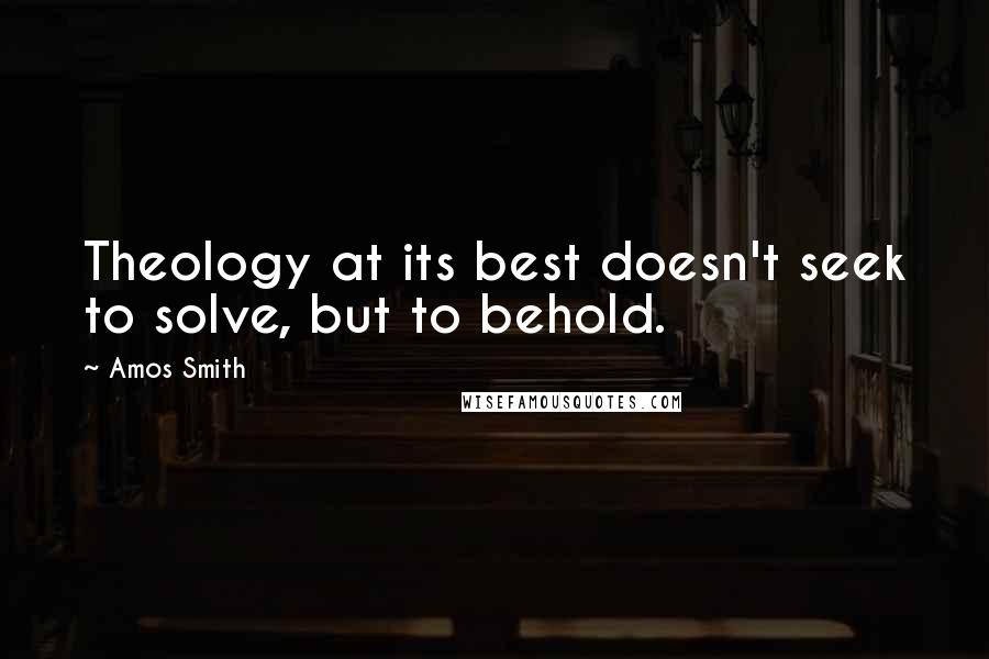 Amos Smith Quotes: Theology at its best doesn't seek to solve, but to behold.