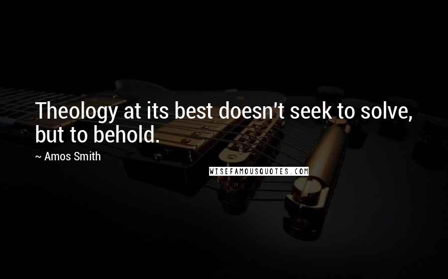 Amos Smith Quotes: Theology at its best doesn't seek to solve, but to behold.