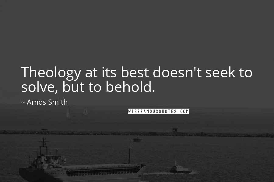 Amos Smith Quotes: Theology at its best doesn't seek to solve, but to behold.