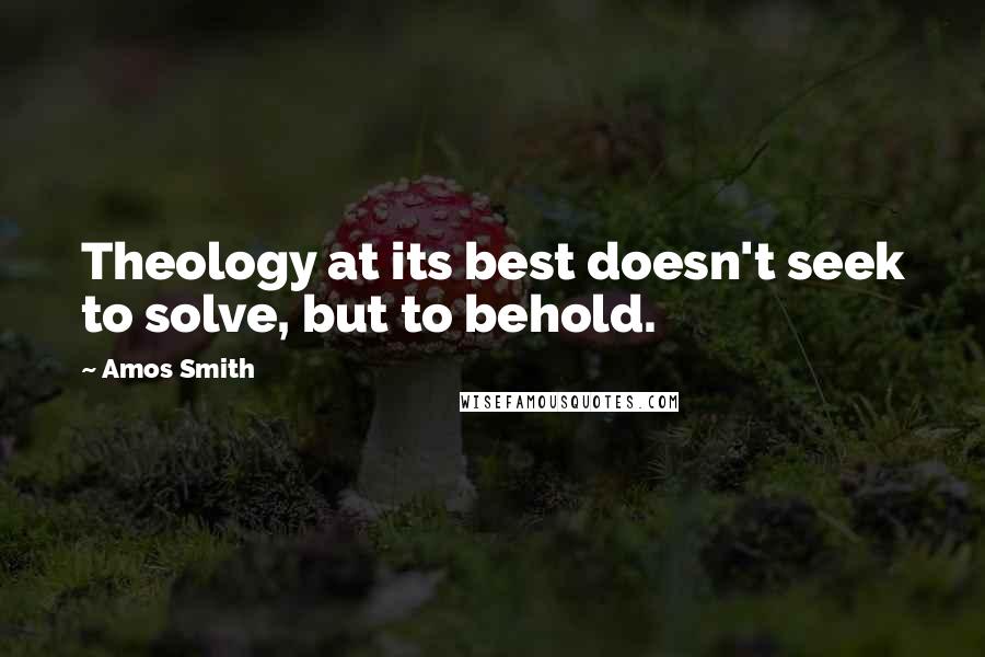 Amos Smith Quotes: Theology at its best doesn't seek to solve, but to behold.