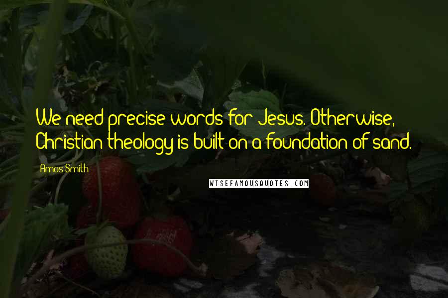 Amos Smith Quotes: We need precise words for Jesus. Otherwise, Christian theology is built on a foundation of sand.