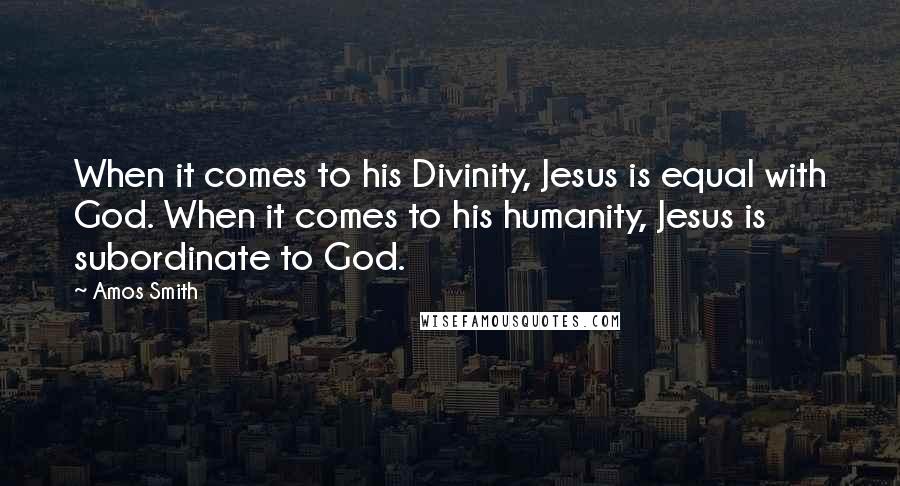 Amos Smith Quotes: When it comes to his Divinity, Jesus is equal with God. When it comes to his humanity, Jesus is subordinate to God.