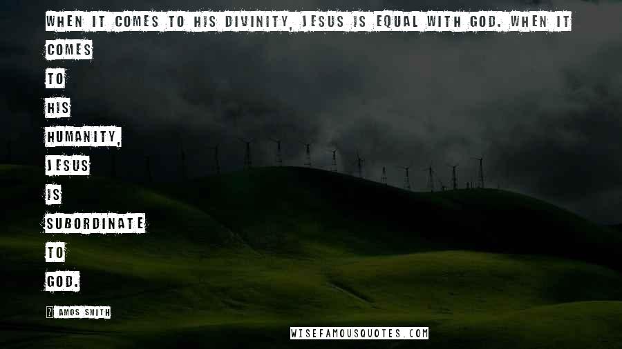 Amos Smith Quotes: When it comes to his Divinity, Jesus is equal with God. When it comes to his humanity, Jesus is subordinate to God.