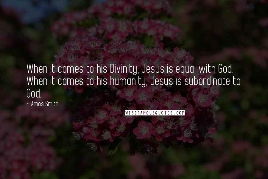 Amos Smith Quotes: When it comes to his Divinity, Jesus is equal with God. When it comes to his humanity, Jesus is subordinate to God.
