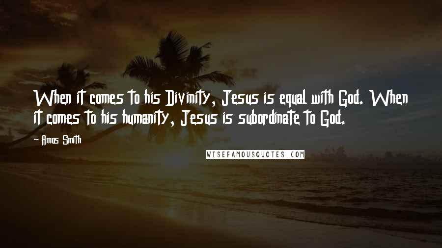 Amos Smith Quotes: When it comes to his Divinity, Jesus is equal with God. When it comes to his humanity, Jesus is subordinate to God.
