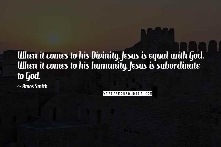 Amos Smith Quotes: When it comes to his Divinity, Jesus is equal with God. When it comes to his humanity, Jesus is subordinate to God.