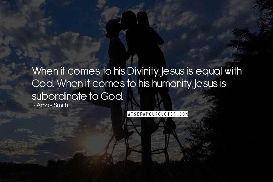 Amos Smith Quotes: When it comes to his Divinity, Jesus is equal with God. When it comes to his humanity, Jesus is subordinate to God.