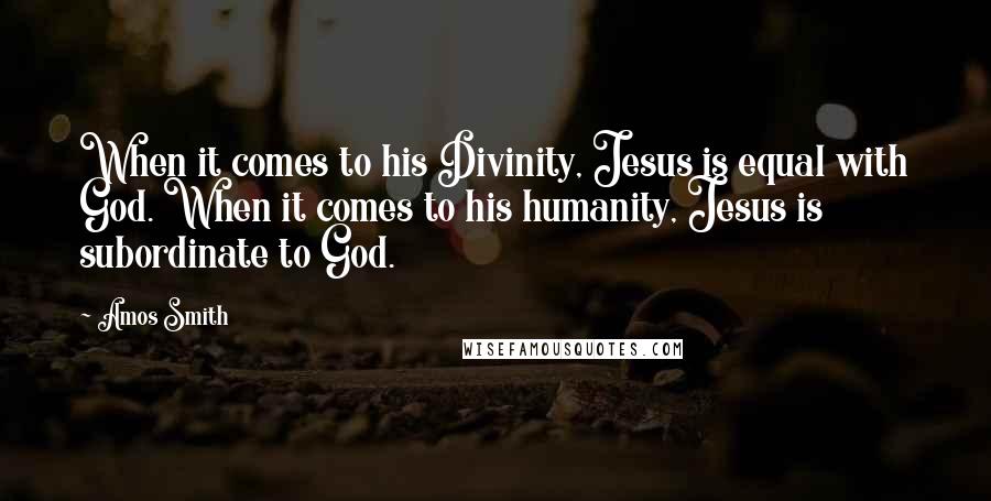 Amos Smith Quotes: When it comes to his Divinity, Jesus is equal with God. When it comes to his humanity, Jesus is subordinate to God.