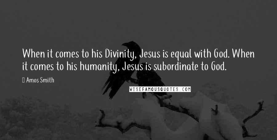 Amos Smith Quotes: When it comes to his Divinity, Jesus is equal with God. When it comes to his humanity, Jesus is subordinate to God.