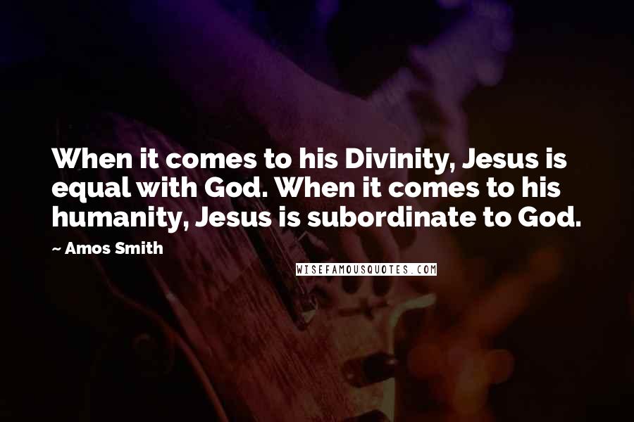 Amos Smith Quotes: When it comes to his Divinity, Jesus is equal with God. When it comes to his humanity, Jesus is subordinate to God.