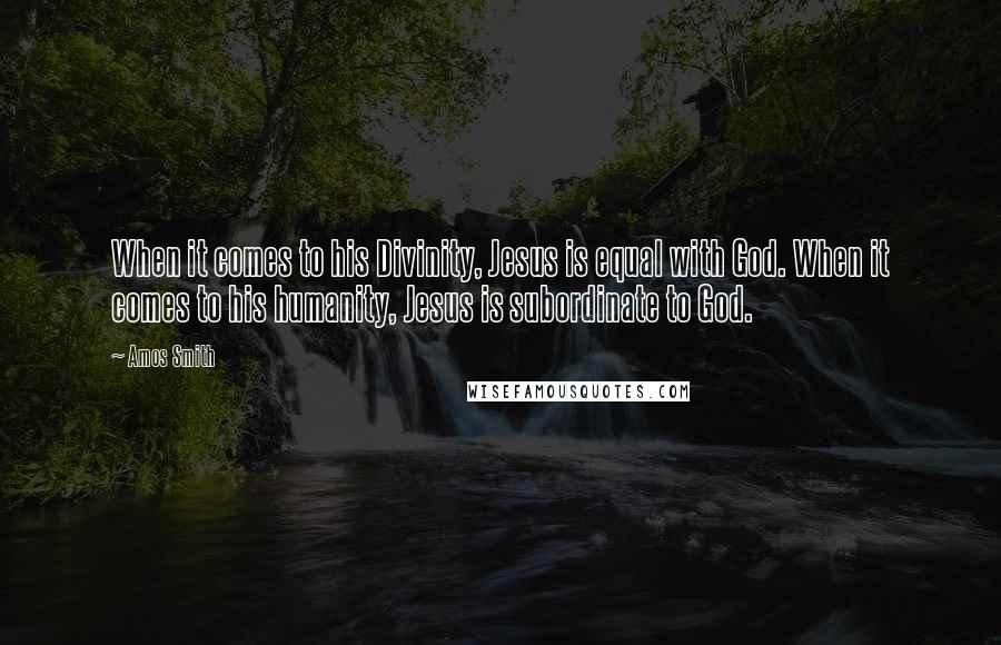 Amos Smith Quotes: When it comes to his Divinity, Jesus is equal with God. When it comes to his humanity, Jesus is subordinate to God.