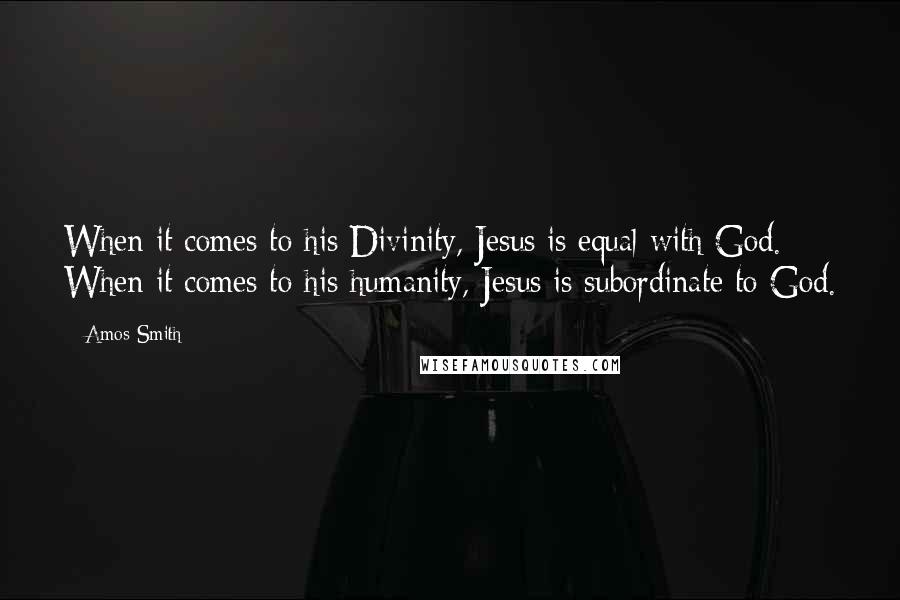 Amos Smith Quotes: When it comes to his Divinity, Jesus is equal with God. When it comes to his humanity, Jesus is subordinate to God.