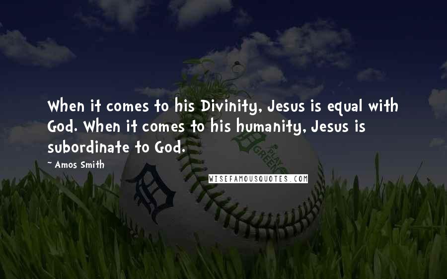 Amos Smith Quotes: When it comes to his Divinity, Jesus is equal with God. When it comes to his humanity, Jesus is subordinate to God.