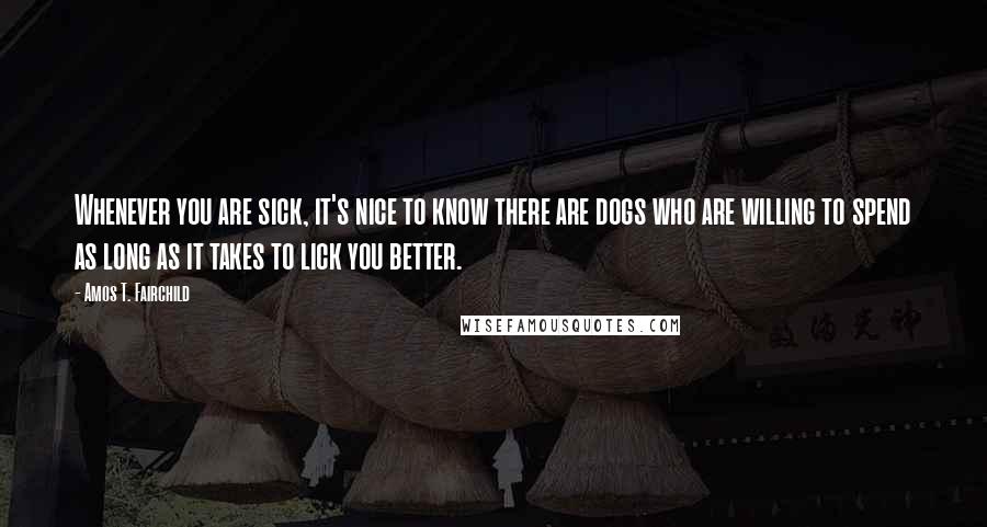 Amos T. Fairchild Quotes: Whenever you are sick, it's nice to know there are dogs who are willing to spend as long as it takes to lick you better.