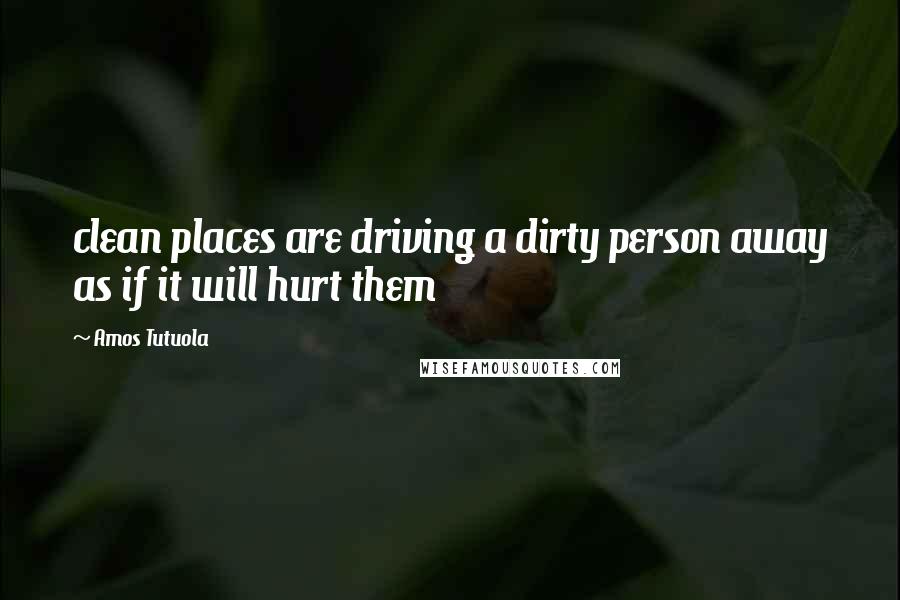 Amos Tutuola Quotes: clean places are driving a dirty person away as if it will hurt them