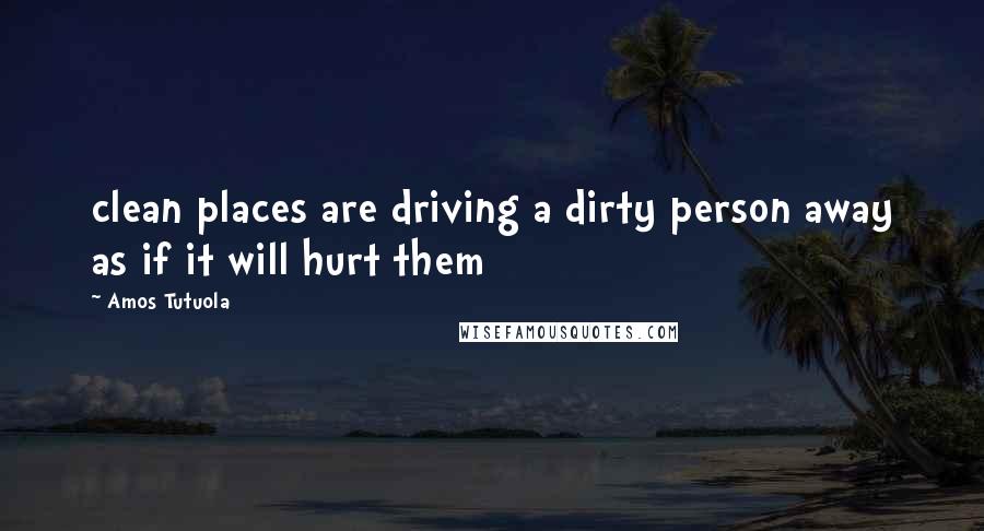 Amos Tutuola Quotes: clean places are driving a dirty person away as if it will hurt them