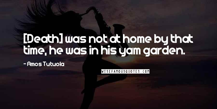 Amos Tutuola Quotes: [Death] was not at home by that time, he was in his yam garden.