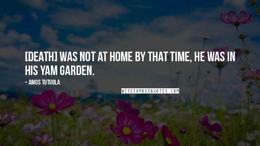 Amos Tutuola Quotes: [Death] was not at home by that time, he was in his yam garden.