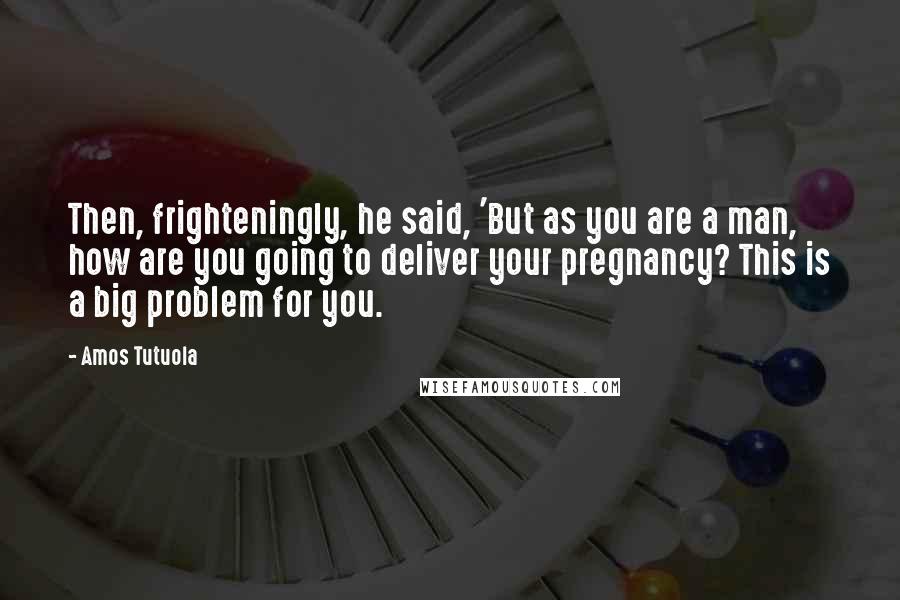 Amos Tutuola Quotes: Then, frighteningly, he said, 'But as you are a man, how are you going to deliver your pregnancy? This is a big problem for you.