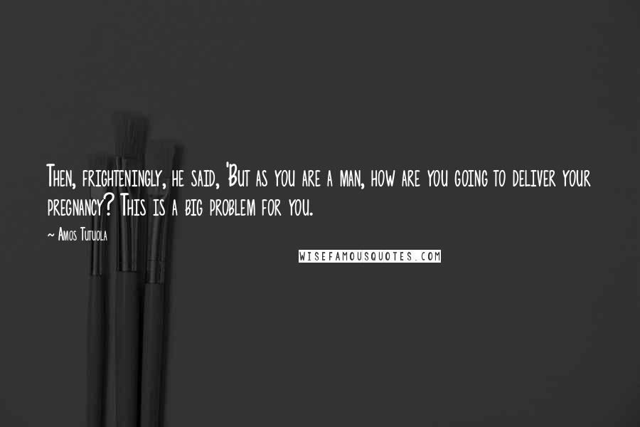 Amos Tutuola Quotes: Then, frighteningly, he said, 'But as you are a man, how are you going to deliver your pregnancy? This is a big problem for you.