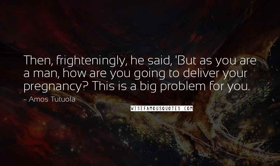 Amos Tutuola Quotes: Then, frighteningly, he said, 'But as you are a man, how are you going to deliver your pregnancy? This is a big problem for you.