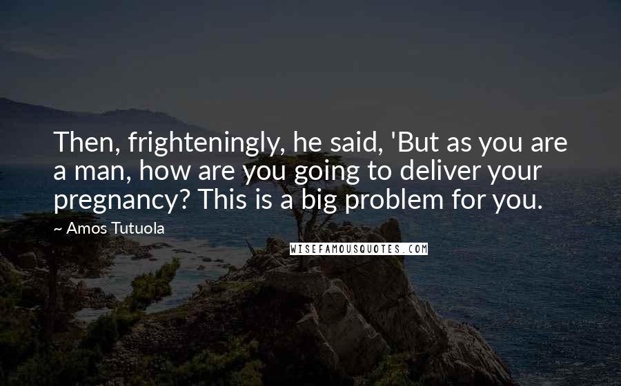Amos Tutuola Quotes: Then, frighteningly, he said, 'But as you are a man, how are you going to deliver your pregnancy? This is a big problem for you.
