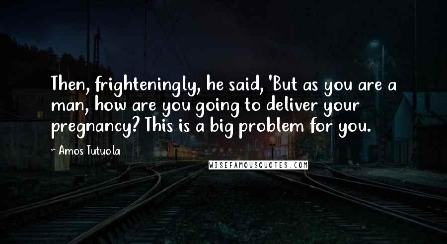 Amos Tutuola Quotes: Then, frighteningly, he said, 'But as you are a man, how are you going to deliver your pregnancy? This is a big problem for you.