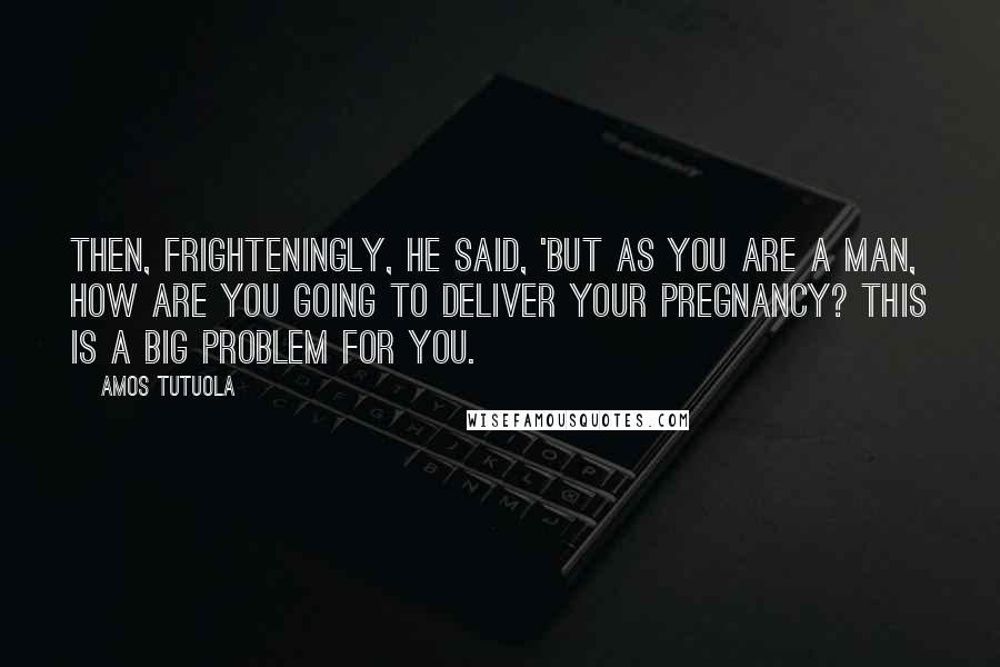 Amos Tutuola Quotes: Then, frighteningly, he said, 'But as you are a man, how are you going to deliver your pregnancy? This is a big problem for you.