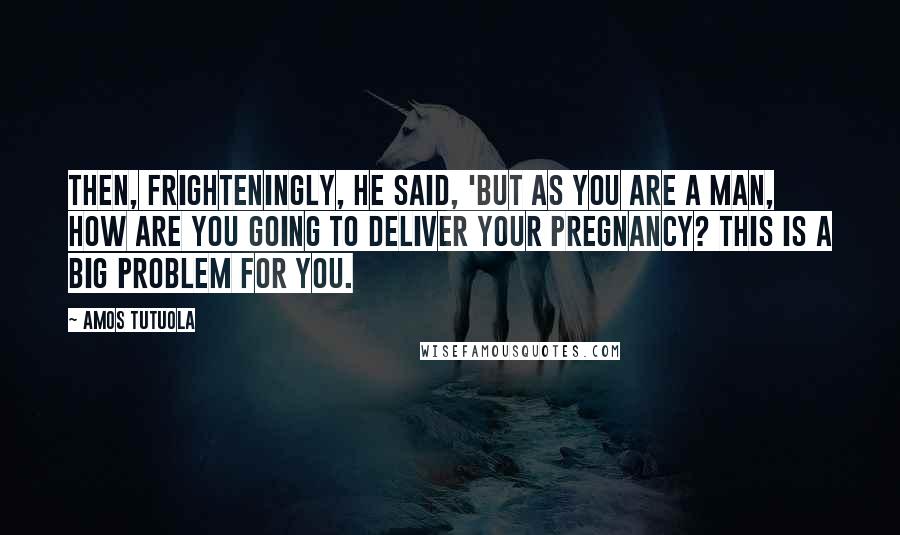 Amos Tutuola Quotes: Then, frighteningly, he said, 'But as you are a man, how are you going to deliver your pregnancy? This is a big problem for you.