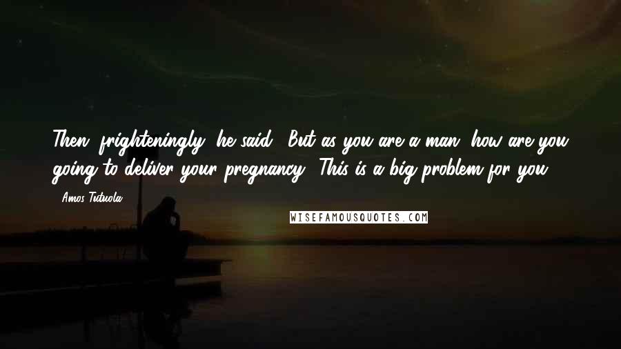 Amos Tutuola Quotes: Then, frighteningly, he said, 'But as you are a man, how are you going to deliver your pregnancy? This is a big problem for you.