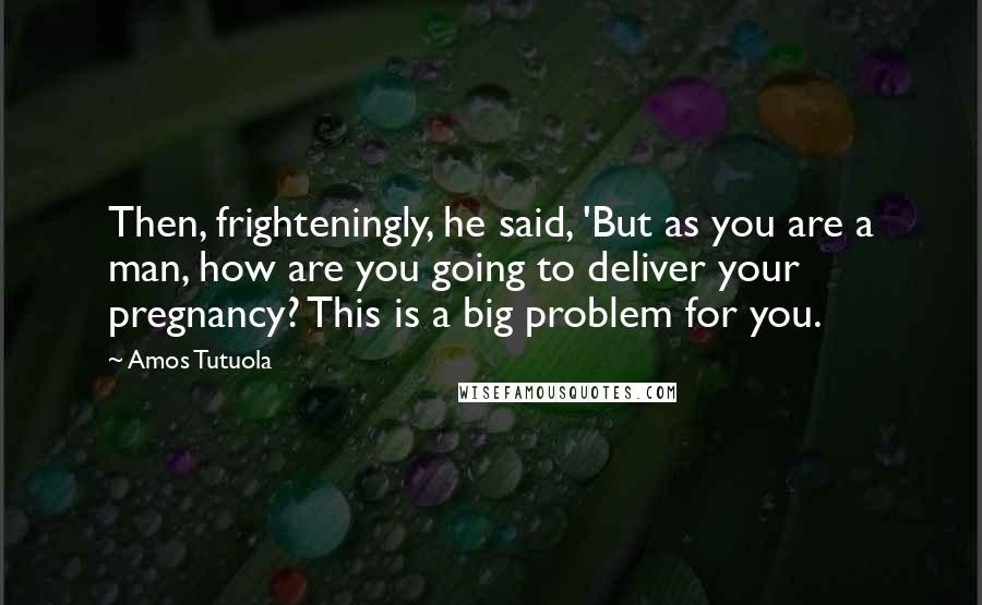 Amos Tutuola Quotes: Then, frighteningly, he said, 'But as you are a man, how are you going to deliver your pregnancy? This is a big problem for you.