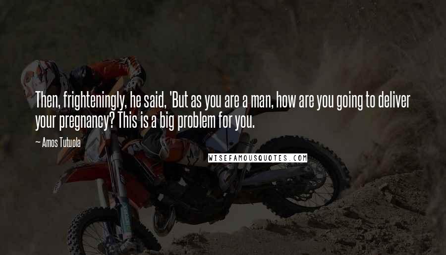 Amos Tutuola Quotes: Then, frighteningly, he said, 'But as you are a man, how are you going to deliver your pregnancy? This is a big problem for you.