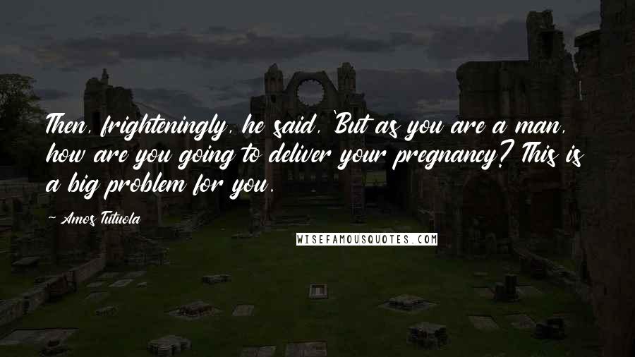 Amos Tutuola Quotes: Then, frighteningly, he said, 'But as you are a man, how are you going to deliver your pregnancy? This is a big problem for you.