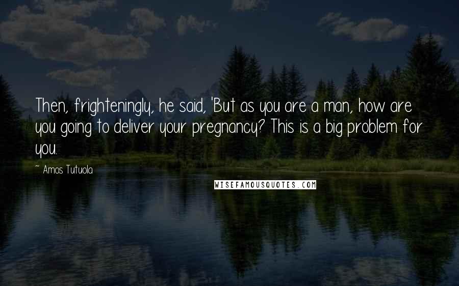 Amos Tutuola Quotes: Then, frighteningly, he said, 'But as you are a man, how are you going to deliver your pregnancy? This is a big problem for you.