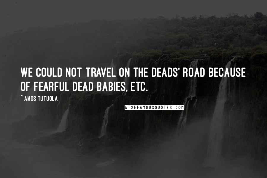 Amos Tutuola Quotes: We could not travel on the Deads' road because of fearful dead babies, etc.