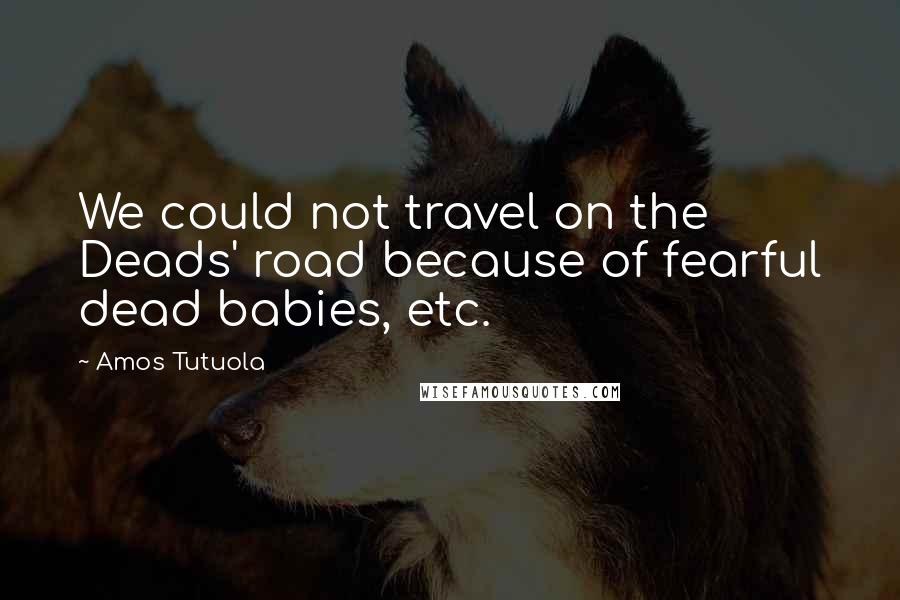 Amos Tutuola Quotes: We could not travel on the Deads' road because of fearful dead babies, etc.