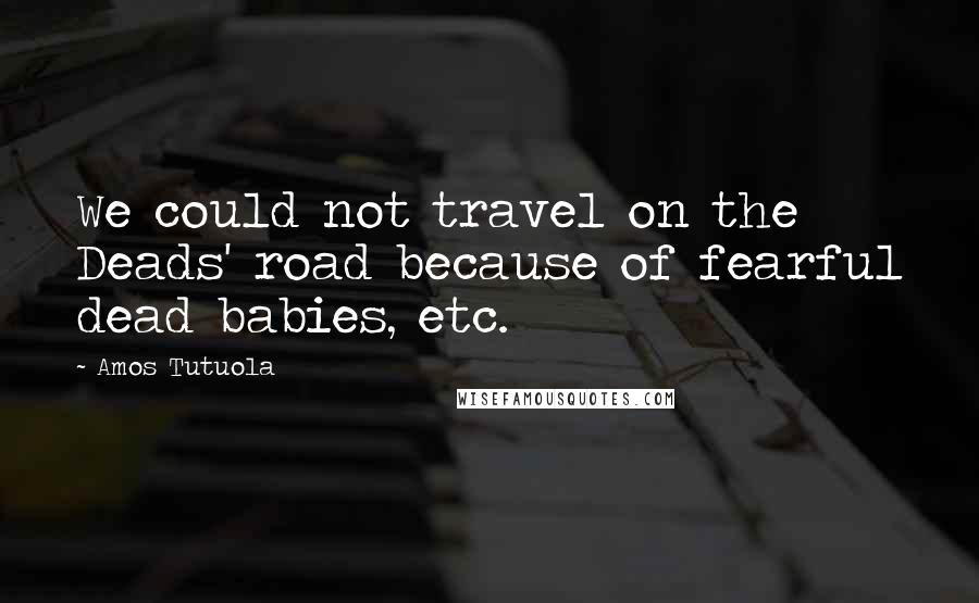 Amos Tutuola Quotes: We could not travel on the Deads' road because of fearful dead babies, etc.