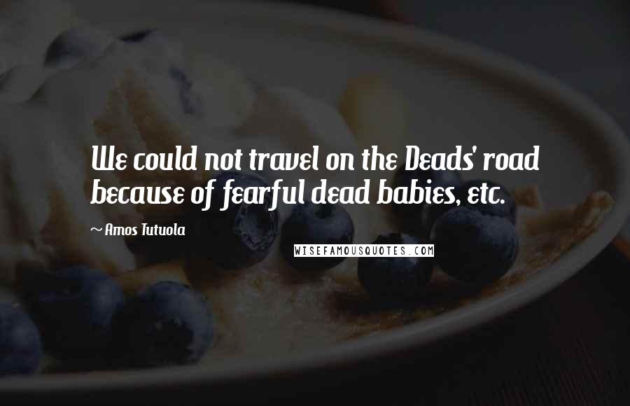 Amos Tutuola Quotes: We could not travel on the Deads' road because of fearful dead babies, etc.