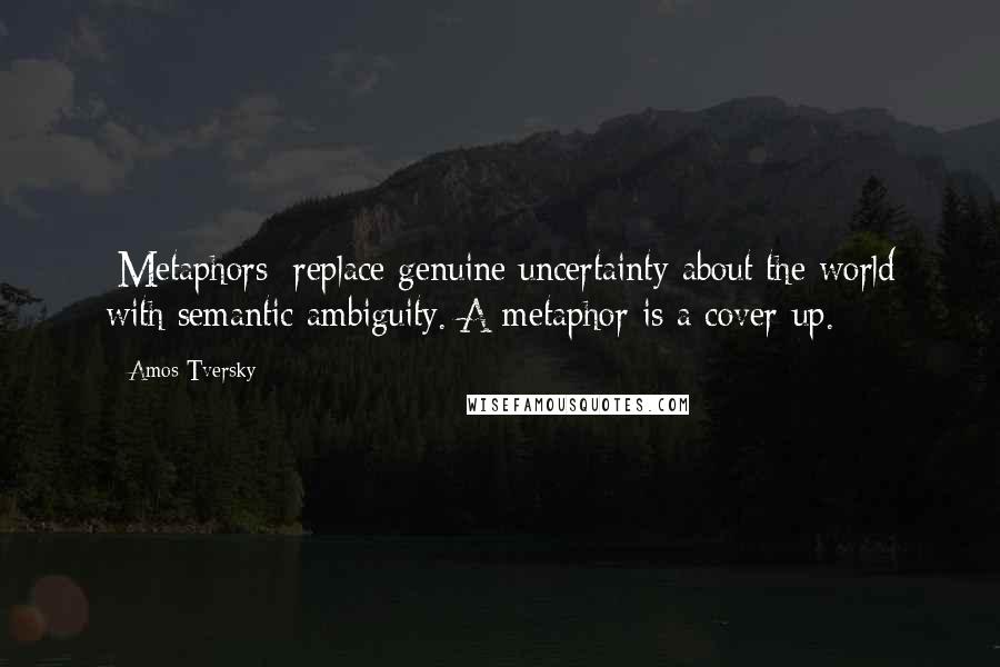 Amos Tversky Quotes: [Metaphors] replace genuine uncertainty about the world with semantic ambiguity. A metaphor is a cover-up.