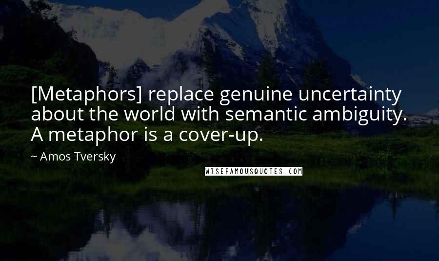 Amos Tversky Quotes: [Metaphors] replace genuine uncertainty about the world with semantic ambiguity. A metaphor is a cover-up.