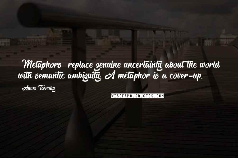 Amos Tversky Quotes: [Metaphors] replace genuine uncertainty about the world with semantic ambiguity. A metaphor is a cover-up.