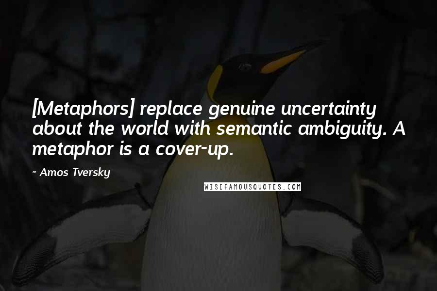 Amos Tversky Quotes: [Metaphors] replace genuine uncertainty about the world with semantic ambiguity. A metaphor is a cover-up.