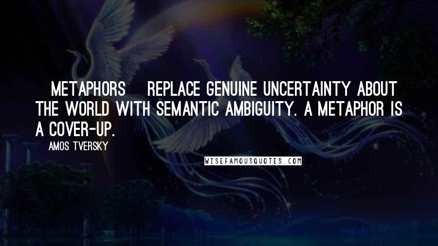 Amos Tversky Quotes: [Metaphors] replace genuine uncertainty about the world with semantic ambiguity. A metaphor is a cover-up.