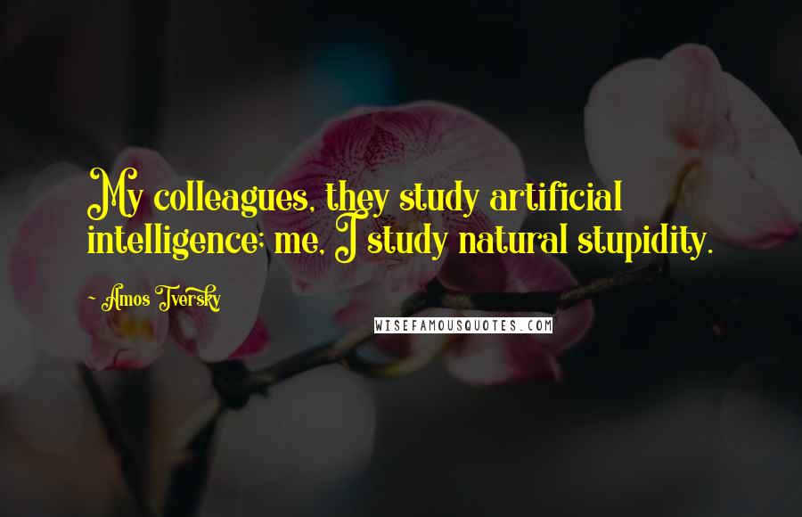 Amos Tversky Quotes: My colleagues, they study artificial intelligence; me, I study natural stupidity.