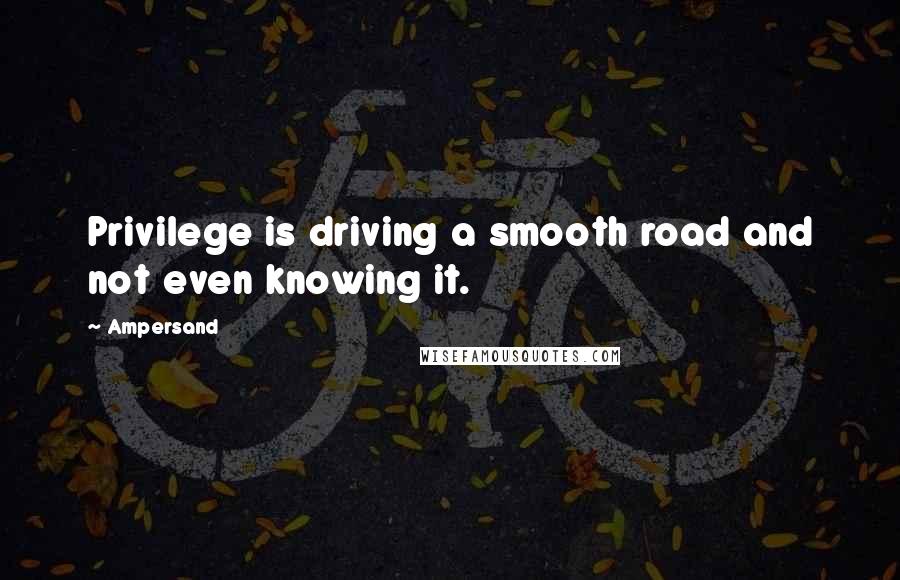 Ampersand Quotes: Privilege is driving a smooth road and not even knowing it.