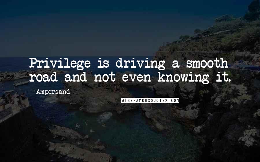 Ampersand Quotes: Privilege is driving a smooth road and not even knowing it.