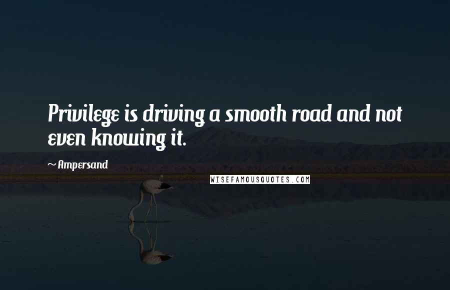 Ampersand Quotes: Privilege is driving a smooth road and not even knowing it.