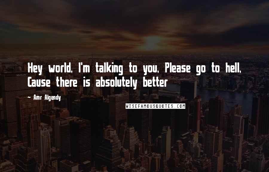 Amr Algendy Quotes: Hey world, I'm talking to you, Please go to hell, Cause there is absolutely better