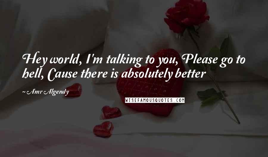 Amr Algendy Quotes: Hey world, I'm talking to you, Please go to hell, Cause there is absolutely better